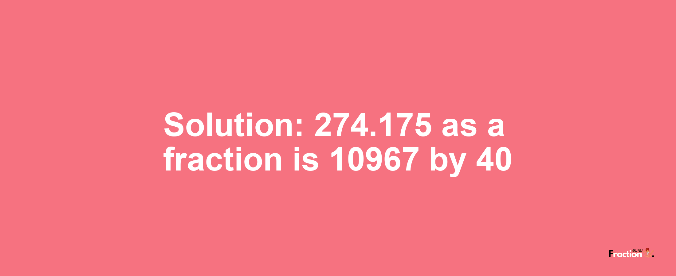 Solution:274.175 as a fraction is 10967/40